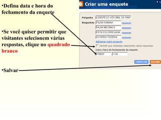 •Defina data e hora do
fechamento da enquete
•Se você quiser permitir que
visitantes selecionem várias
respostas, clique no quadrado
branco
•Salvar
 