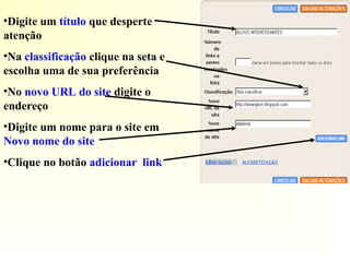 •Digite um título que desperte
atenção
•Na classificação clique na seta e
escolha uma de sua preferência
•No novo URL do site digite o
endereço
•Digite um nome para o site em
Novo nome do site
•Clique no botão adicionar link
 