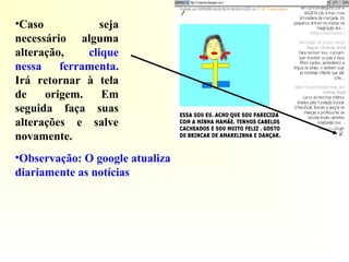 •Observação: O google atualiza
diariamente as notícias
•Caso seja
necessário alguma
alteração, clique
nessa ferramenta.
Irá retornar à tela
de origem. Em
seguida faça suas
alterações e salve
novamente.
 