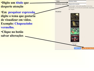 •Digite um título que
desperte atenção
•Em pesquisar expressão
digite o tema que gostaria
de visualizar em vídeo.
Exemplo: Chapeuzinho
vermelho.
•Clique no botão
salvar alterações
 