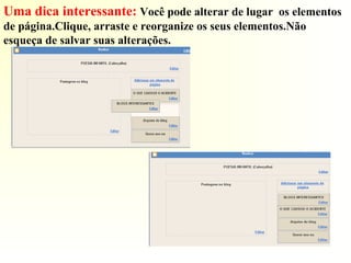 Uma dica interessante: Você pode alterar de lugar os elementos
de página.Clique, arraste e reorganize os seus elementos.Não
esqueça de salvar suas alterações.
 
