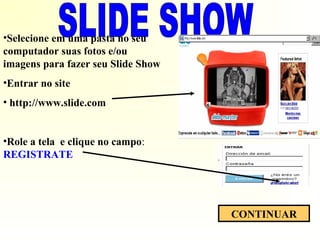 •Selecione em uma pasta no seu
computador suas fotos e/ou
imagens para fazer seu Slide Show
•Entrar no site
• http://www.slide.com
•Role a tela e clique no campo:
REGISTRATE
CONTINUAR
 