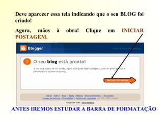 Deve aparecer essa tela indicando que o seu BLOG foi
criado!
Agora, mãos à obra! Clique em INICIAR
POSTAGEM.
ANTES IREMOS ESTUDAR A BARRA DE FORMATAÇÃO
 