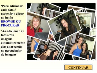 •Ao adicionar as
fotos e/ou
imagens
automaticamente
elas aparecerão
no gerenciador
de imagens
CONTINUAR
•Para adicionar
cada foto é
necessário clicar
no botão
BROWSE OU
PROCURAR
 