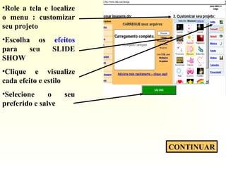 •Role a tela e localize
o menu : customizar
seu projeto
•Escolha os efeitos
para seu SLIDE
SHOW
•Clique e visualize
cada efeito e estilo
•Selecione o seu
preferido e salve
CONTINUAR
 