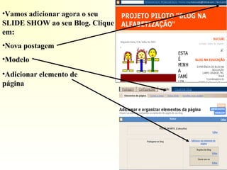 •Vamos adicionar agora o seu
SLIDE SHOW ao seu Blog. Clique
em:
•Nova postagem
•Modelo
•Adicionar elemento de
página
 