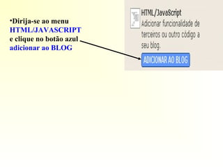 •Dirija-se ao menu
HTML/JAVASCRIPT
e clique no botão azul
adicionar ao BLOG
 