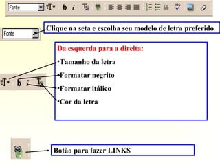 Clique na seta e escolha seu modelo de letra preferido
Da esquerda para a direita:
•Tamanho da letra
•Formatar negrito
•Formatar itálico
•Cor da letra
Botão para fazer LINKS
 