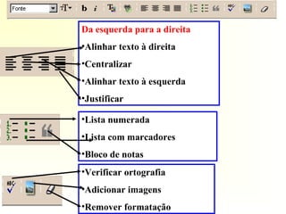 Da esquerda para a direita
•Alinhar texto à direita
•Centralizar
•Alinhar texto à esquerda
•Justificar
•Lista numerada
•Lista com marcadores
•Bloco de notas
•Verificar ortografia
•Adicionar imagens
•Remover formatação
 