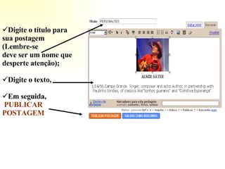 Digite o título para sua postagem (Lembre-se deve ser um nome que desperte atenção); Digite o texto,  Em seguida,  PUBLICAR POSTAGEM 