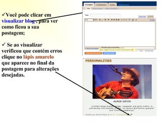 Você pode clicar em  visualizar blog  , para ver como ficou a sua postagem; Se ao visualizar verificou que contém erros clique no  lápis amarelo   que aparece no final da postagem para alterações desejadas. 