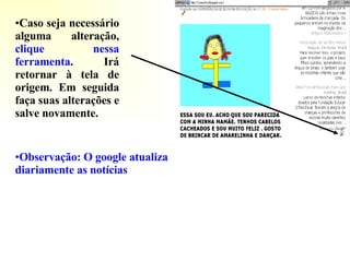 Observação: O google atualiza diariamente as notícias Caso seja necessário alguma alteração,  clique nessa ferramenta . Irá retornar à tela de origem. Em seguida faça suas alterações e salve novamente. 