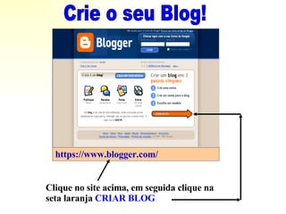Crie o seu Blog! https://www.blogger.com/ Clique no site acima, em seguida clique na seta laranja  CRIAR BLOG 