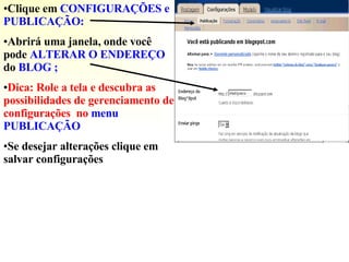 Clique em  CONFIGURAÇÕES e PUBLICAÇÃO: Abrirá uma janela, onde você  pode   ALTERAR O ENDEREÇO  do   BLOG ; Dica: Role a tela e descubra as possibilidades de gerenciamento de configurações  no  menu PUBLICAÇÃO Se desejar alterações clique em salvar configurações 