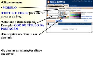 Clique no menu MODELO  FONTES E CORES  para alterar as cores do blog Selecione o item desejado. Exemplo:  COR DO TÍTULO DA POSTAGEM Em seguida selecione  a cor desejada Se desejar as  alterações clique em salvar. 