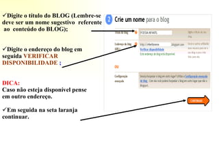 Digite o título do BLOG (Lembre-se deve ser um nome sugestivo  referente  ao  conteúdo do BLOG); Digite o endereço do blog em seguida  VERIFICAR DISPONIBILIDADE  ; DICA: Caso não esteja disponível pense  em outro endereço. Em seguida na seta laranja continuar. 