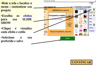 Role a tela e localize o menu : customizar seu projeto Escolha os  efeitos  para seu SLIDE SHOW Clique e visualize cada efeito e estilo Selecione o seu preferido e salve CONTINUAR 