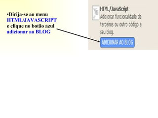 Dirija-se ao menu   HTML/JAVASCRIPT   e clique no botão azul   adicionar ao BLOG 
