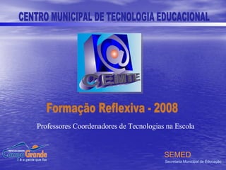 Formação Reflexiva - 2008 CENTRO MUNICIPAL DE TECNOLOGIA EDUCACIONAL SEMED Secretaria Municipal de Educação Professores Coordenadores de Tecnologias na Escola 