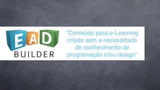 “Conteúdo para e-Learning
criado sem a necessidade
de conhecimento de
programação e/ou design”

 