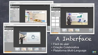 A Interface
• Fácil de usar
• Criação Colaborativa
• Plataforma Multi-Language

 