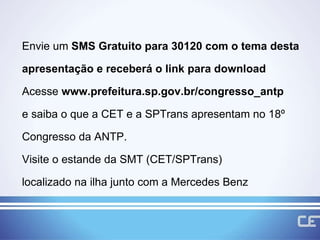 ead Envie um  SMS Gratuito para 30120 com o tema desta apresentação e receberá o link para download Acesse  www.prefeitura.sp.gov.br/congresso_antp   e saiba o que a CET e a SPTrans apresentam no 18º Congresso da ANTP. Visite o estande da SMT (CET/SPTrans)  localizado na ilha junto com a Mercedes Benz 