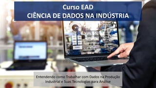 Curso EAD
CIÊNCIA DE DADOS NA INDÚSTRIA
Entendendo como Trabalhar com Dados na Produção
Industrial e Suas Tecnologias para Análise
 