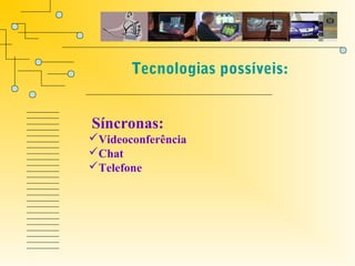 Tecnologias possíveis:
                            



                    .
 Síncronas:
Videoconferência
Chat
Telefone
 