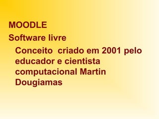 MOODLE
Software livre
 Conceito criado em 2001 pelo
 educador e cientista
 computacional Martin
 Dougiamas
 