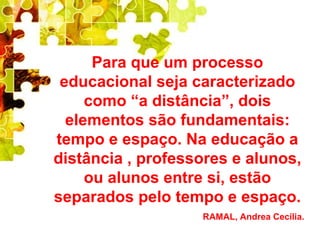 Para que um processo
 educacional seja caracterizado
     como “a distância”, dois
  elementos são fundamentais:
tempo e espaço. Na educação a
distância , professores e alunos,
     ou alunos entre si, estão
separados pelo tempo e espaço.
                   RAMAL, Andrea Cecília.
 