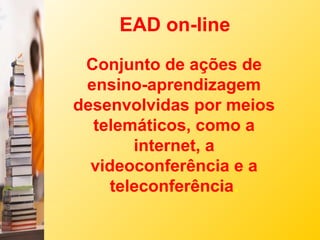 EAD on-line
 Conjunto de ações de
 ensino-aprendizagem
desenvolvidas por meios
  telemáticos, como a
        internet, a
  videoconferência e a
     teleconferência.
 