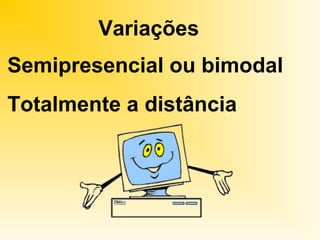 Variações
Semipresencial ou bimodal
Totalmente a distância
 