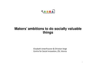 Makers’ ambitions to do socially valuable
things
1
Elisabeth Unterfrauner & Christian Voigt
Centre for Social Innovation, ZSI, Vienna
 