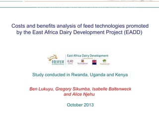 Costs and benefits analysis of feed technologies promoted
by the East Africa Dairy Development Project (EADD)
Study conducted in Rwanda, Uganda and Kenya
Ben Lukuyu, Gregory Sikumba, Isabelle Baltenweck
and Alice Njehu
October 2013
 