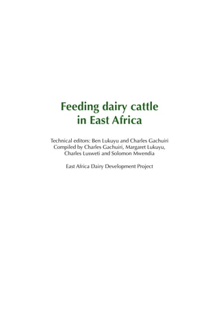 Feeding dairy cattle
       in East Africa
Technical editors: Ben Lukuyu and Charles Gachuiri
 Compiled by Charles Gachuiri, Margaret Lukuyu,
     Charles Lusweti and Solomon Mwendia

      East Africa Dairy Development Project
 