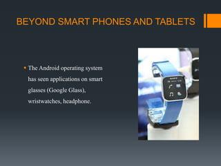 BEYOND SMART PHONES AND TABLETS
 The Android operating system
has seen applications on smart
glasses (Google Glass),
wristwatches, headphone.
 