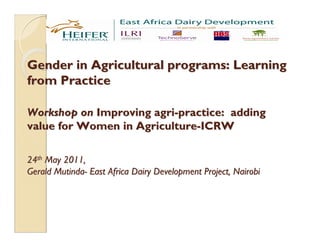 Gender in Agricultural programs: Learning
from Practice

Workshop on Improving agri-practice: adding
value for Women in Agriculture-ICRW

24th May 2011,
Gerald Mutinda- East Africa Dairy Development Project, Nairobi
 