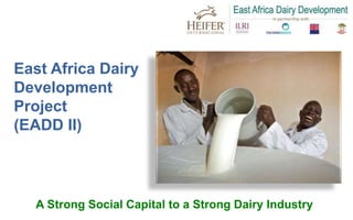 1
East Africa Dairy
Development
Project
(EADD II)
A Strong Social Capital to a Strong Dairy Industry
 