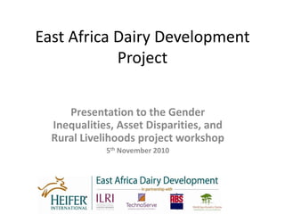 East Africa Dairy Development
Project
Presentation to the Gender
Inequalities, Asset Disparities, and
Rural Livelihoods project workshop
5th November 2010
 