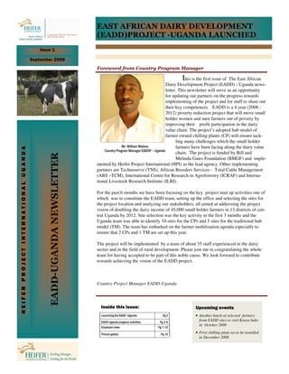 EAST AFRICAN DAIRY DEVELOPMENT
                                                                        (EADD)PROJECT -UGANDA LAUNCHED
                                          Issue 1

                                      September 2008
                                                                        Foreword from Country Program Manager

                                                                                                                        t      his is the first issue of The East African
                                                                                                                   Dairy Development Project (EADD) - Uganda news-
                                                                                                                   letter. This newsletter will serve as an opportunity
                                                                                                                   for updating our partners on the progress towards
                                                                                                                   implementing of the project and for staff to share out
                                                                                                                   their key competences. EADD is a 4 year (2008 -
                                                                                                                   2012) poverty reduction project that will move small
                                                                                                                   holder women and men farmers out of poverty by
                                                                                                                   improving their profit participation in the dairy
                                                                                                                   value chain. The project’s adopted hub model of
                                                                                                                   farmer owned chilling plants (CP) will ensure tack-
                                                                                                                         ling many challenges which the small holder
                                                                                        Mr. William Matovu               farmers have been facing along the dairy value
HEIFER PROJECT INTERNATIONAL UGANDA




                                                                            Country Program Manager EADDP – Uganda
                                                                                                                         chain. The project is funded by Bill and
                                               EADD-UGANDA NEWSLETTER




                                                                                                                         Melinda Gates Foundation (BMGF) and imple-
                                                                        mented by Heifer Project International (HPI) as the lead agency. Other implementing
                                                                        partners are Technoserve (TNS), African Breeders Services - Total Cattle Management
                                                                        (ABS –TCM), International Centre for Research in Agroforestry (ICRAF) and Interna-
                                                                        tional Livestock Research Institute (ILRI).

                                                                        For the past 6 months we have been focusing on the key project start up activities one of
                                                                        which was to constitute the EADD team, setting up the office and selecting the sites for
                                                                        the project location and analyzing our stakeholders, all aimed at addressing the project
                                                                        vision of doubling the dairy income of 45,000 small holder farmers in 13 districts of cen-
                                                                        tral Uganda by 2012. Site selection was the key activity in the first 3 months and the
                                                                        Uganda team was able to identify 10 sites for the CPs and 5 sites for the traditional hub
                                                                        model (TM). The team has embarked on the farmer mobilization agenda especially to
                                                                        ensure that 2 CPs and 1 TM are set up this year.

                                                                        The project will be implemented by a team of about 35 staff experienced in the dairy
                                                                        sector and in the field of rural development. Please join me in congratulating the whole
                                                                        team for having accepted to be part of this noble cause. We look forward to contribute
                                                                        towards achieving the vision of the EADD project.



                                                                        Country Project Manager EADD-Uganda



                                                                          Inside this issue:                                    Upcoming events
                                                                          Launching the EADD–Uganda            Pg 2             • Another batch of selected farmers
                                                                          EADD Uganda progress activities    Pg 3-6
                                                                                                                                  from EADD sites to visit Kenya hubs
                                                                                                                                  in October 2008
                                                                          Employee news                     Pg 7-15

                                                                          Picture gallery                    Pg 16              • First chilling plant set to be installed
                                                                                                                                  in December 2008
 
