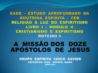 A MISSÃO DOS DOZE
APÓSTOLOS DE JESUS
GRUPO ESPÍRITA CHICO XAVIER
EXPOSITOR: JOÃO BATISTA MAIDA
ABRIL-2013
 