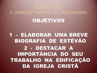 ESTEVÃO
O PRIMEIRO MARTIR DO CRISTIANISMO
OBJETIVOS
1 - ELABORAR UMA BREVE
BIOGRAFIA DE ESTÊVÃO
2 - DESTACAR A
IMPORTÂNCIA DO SEU
TRABALHO NA EDIFICAÇÃO
DA IGREJA CRISTÃ
 