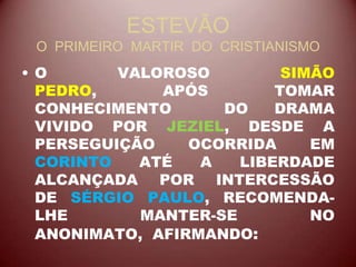 ESTEVÃO
O PRIMEIRO MARTIR DO CRISTIANISMO
• O VALOROSO SIMÃO
PEDRO, APÓS TOMAR
CONHECIMENTO DO DRAMA
VIVIDO POR JEZIEL, DESDE A
PERSEGUIÇÃO OCORRIDA EM
CORINTO ATÉ A LIBERDADE
ALCANÇADA POR INTERCESSÃO
DE SÉRGIO PAULO, RECOMENDA-
LHE MANTER-SE NO
ANONIMATO, AFIRMANDO:
 