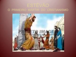ESTÊVÃO
O PRIMEIRO MÁRTIR DO CRISTIANISMO
 