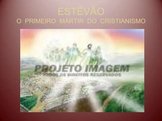 ESTÊVÃO
O PRIMEIRO MÁRTIR DO CRISTIANISMO
 