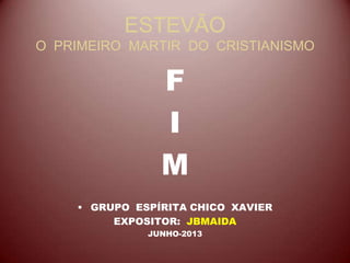 ESTEVÃO
O PRIMEIRO MARTIR DO CRISTIANISMO
F
I
M
• GRUPO ESPÍRITA CHICO XAVIER
EXPOSITOR: JBMAIDA
JUNHO-2013
 