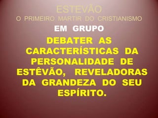 ESTEVÃO
O PRIMEIRO MARTIR DO CRISTIANISMO
EM GRUPO
DEBATER AS
CARACTERÍSTICAS DA
PERSONALIDADE DE
ESTÊVÃO, REVELADORAS
DA GRANDEZA DO SEU
ESPÍRITO.
 