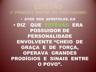 ESTEVÃO
O PRIMEIRO MARTIR DO CRISTIANISMO
• ATOS DOS APÓSTOLOS, 6:8
• DIZ QUE ESTÊVÃO ERA
POSSUIDOR DE
PERSONALIDADE
ENVOLVENTE “CHEIO DE
GRAÇA E DE FORÇA,
OPERAVA GRANDES
PRODÍGIOS E SINAIS ENTRE
O POVO”.
 