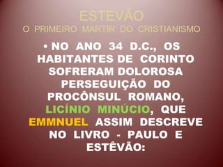 ESTEVÃO
O PRIMEIRO MARTIR DO CRISTIANISMO
• NO ANO 34 D.C., OS
HABITANTES DE CORINTO
SOFRERAM DOLOROSA
PERSEGUIÇÃO DO
PROCÔNSUL ROMANO,
LICÍNIO MINÚCIO, QUE
EMMNUEL ASSIM DESCREVE
NO LIVRO - PAULO E
ESTÊVÃO:
 