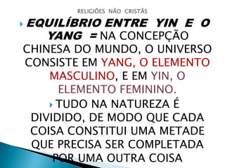  EQUILÍBRIO ENTRE YIN E O
YANG = NA CONCEPÇÃO
CHINESA DO MUNDO, O UNIVERSO
CONSISTE EM YANG, O ELEMENTO
MASCULINO, E EM YIN, O
ELEMENTO FEMININO.
 TUDO NA NATUREZA É
DIVIDIDO, DE MODO QUE CADA
COISA CONSTITUI UMA METADE
QUE PRECISA SER COMPLETADA
POR UMA OUTRA COISA
 